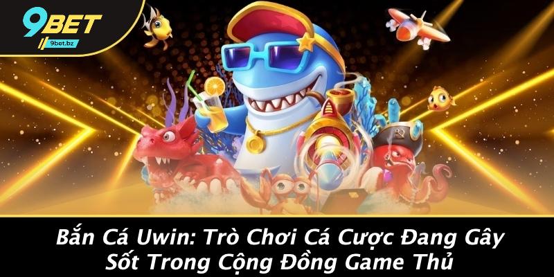 Bắn Cá Uwin: Trò Chơi Cá Cược Đang Gây Sốt Trong Cộng Đồng Game Thủ