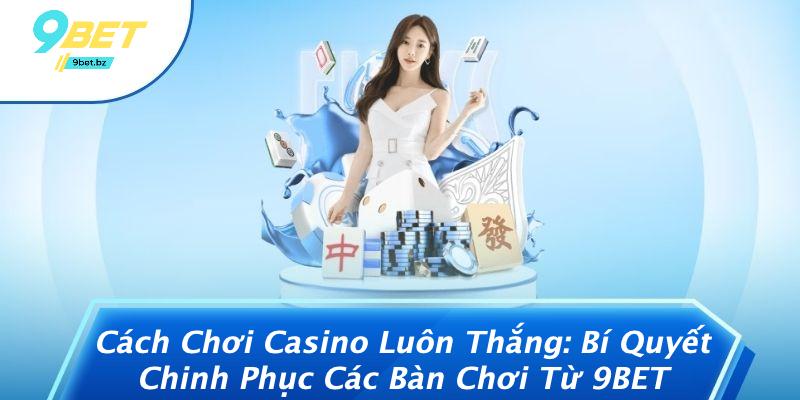 Cách Chơi Casino Luôn Thắng: Bí Quyết Chinh Phục Các Bàn Chơi Từ 9BET