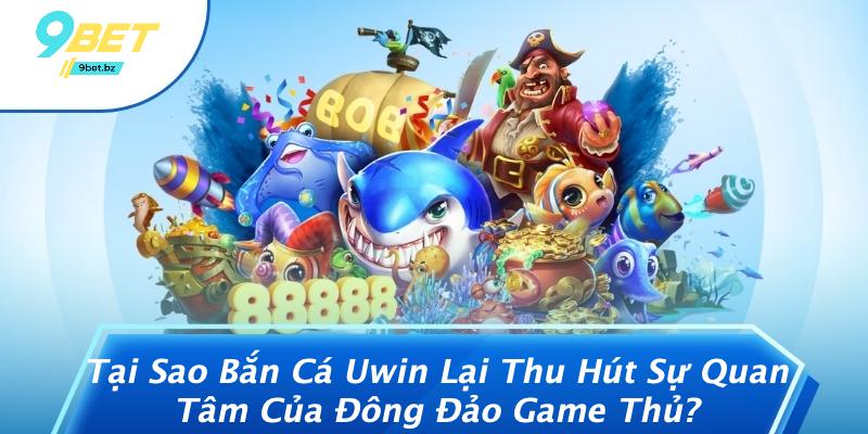Tại Sao Bắn Cá Uwin Lại Thu Hút Sự Quan Tâm Của Đông Đảo Game Thủ?