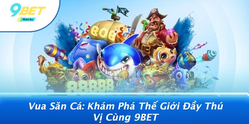Vua Săn Cá: Khám Phá Thế Giới Đầy Thú Vị Cùng 9BET